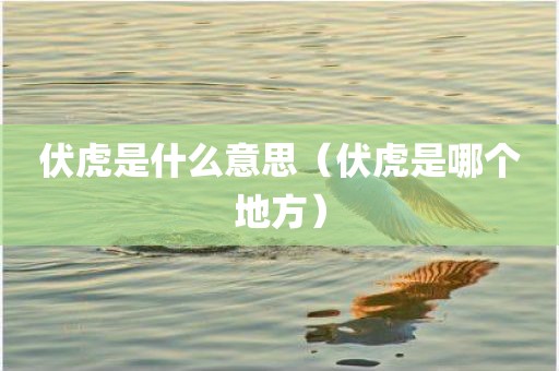 伏虎是什么意思（伏虎是哪个地方）