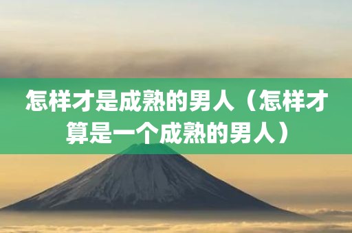 怎样才是成熟的男人（怎样才算是一个成熟的男人）