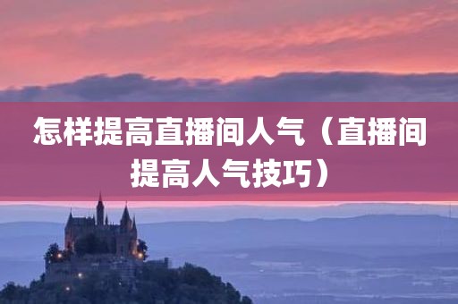 怎样提高直播间人气（直播间提高人气技巧）
