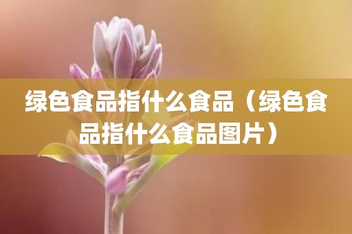 绿色食品指什么食品（绿色食品指什么食品图片）