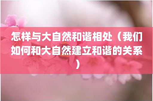 怎样与大自然和谐相处（我们如何和大自然建立和谐的关系）