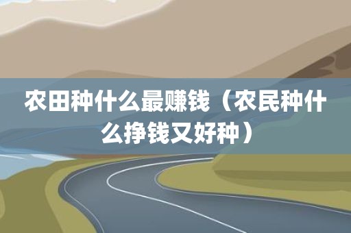 农田种什么最赚钱（农民种什么挣钱又好种）