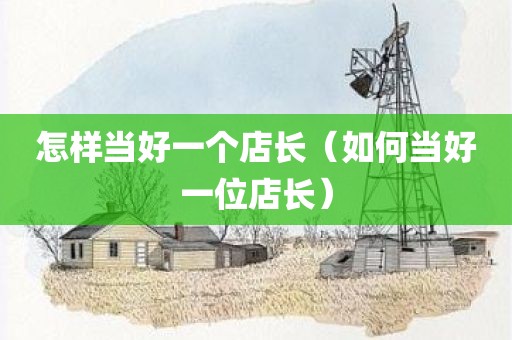 怎样当好一个店长（如何当好一位店长）