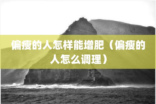 偏瘦的人怎样能增肥（偏瘦的人怎么调理）