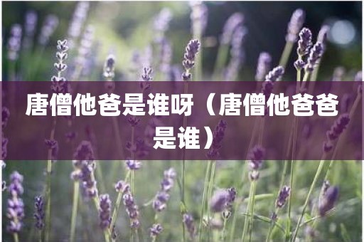 唐僧他爸是谁呀（唐僧他爸爸是谁）