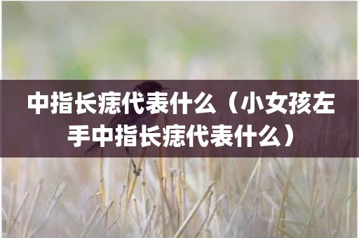 中指长痣代表什么（小女孩左手中指长痣代表什么）