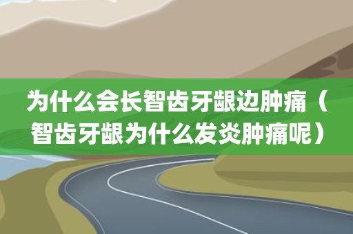 为什么会长智齿牙龈边肿痛（智齿牙龈为什么发炎肿痛呢）