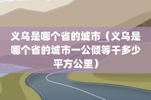 义乌是哪个省的城市（义乌是哪个省的城市一公倾等千多少平方公里）