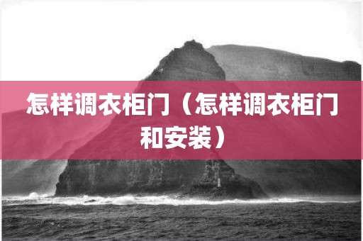 怎样调衣柜门（怎样调衣柜门和安装）