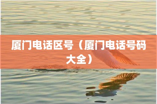 厦门电话区号（厦门电话号码大全）