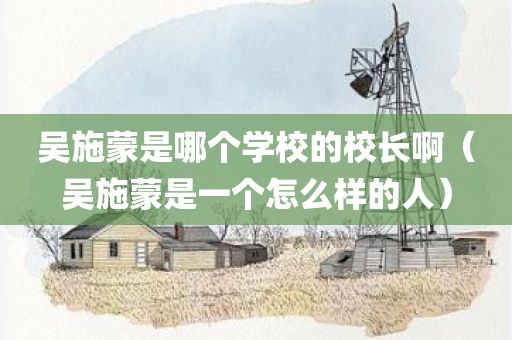 吴施蒙是哪个学校的校长啊（吴施蒙是一个怎么样的人）