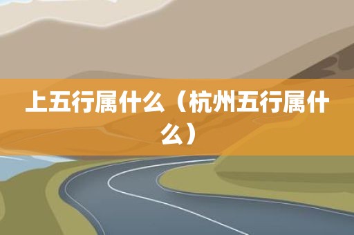 上五行属什么（杭州五行属什么）