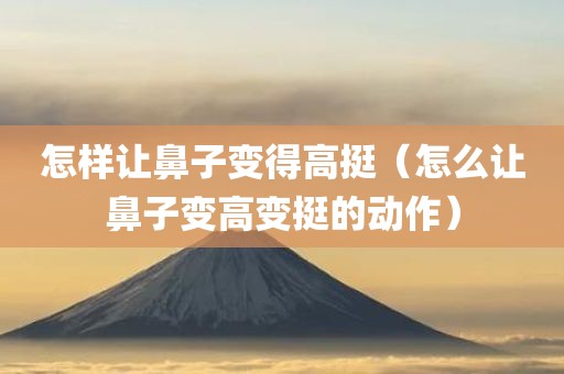 怎样让鼻子变得高挺（怎么让鼻子变高变挺的动作）