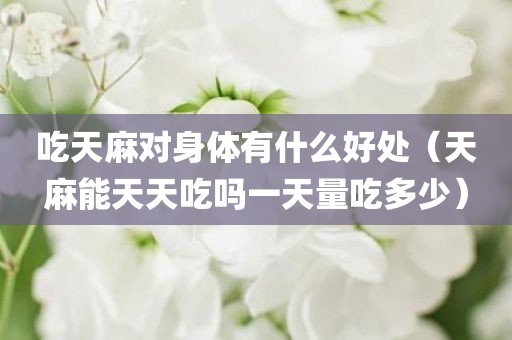 吃天麻对身体有什么好处（天麻能天天吃吗一天量吃多少）