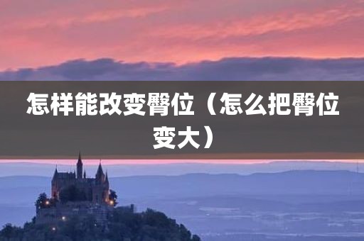 怎样能改变臀位（怎么把臀位变大）