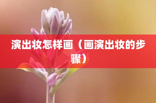 演出妆怎样画(画演出妆的步骤) 演出妆怎样画(画演出妆的步骤)