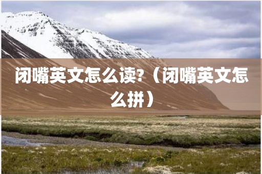 闭嘴英文怎么读?（闭嘴英文怎么拼）