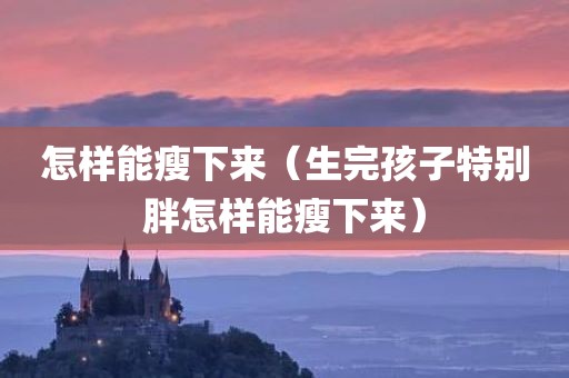 怎样能瘦下来（生完孩子特别胖怎样能瘦下来）