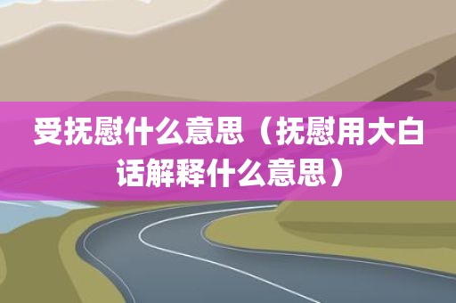 受抚慰什么意思（抚慰用大白话解释什么意思）
