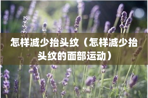 怎样减少抬头纹（怎样减少抬头纹的面部运动）