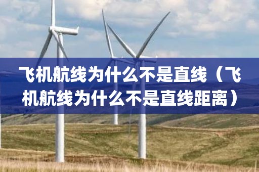 飞机航线为什么不是直线（飞机航线为什么不是直线距离）
