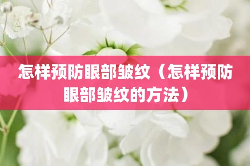 怎样预防眼部皱纹（怎样预防眼部皱纹的方法）