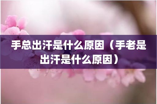 手总出汗是什么原因(手老是出汗是什么原因)