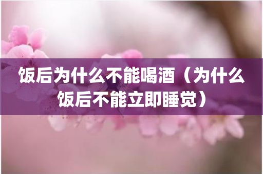 饭后为什么不能喝酒（为什么饭后不能立即睡觉）