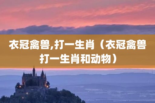 衣冠禽兽,打一生肖（衣冠禽兽打一生肖和动物）