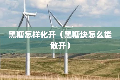 黑糖怎样化开（黑糖块怎么能散开）