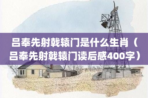 吕奉先射戟辕门是什么生肖（吕奉先射戟辕门读后感400字）