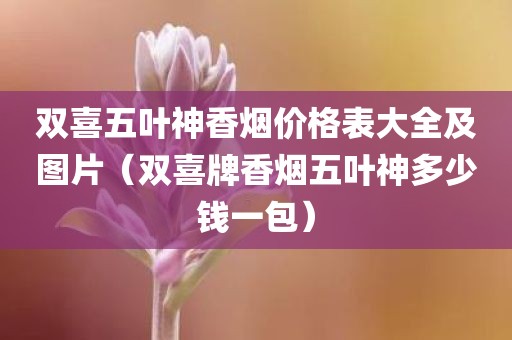 双喜五叶神香烟价格表大全及图片（双喜牌香烟五叶神多少钱一包）