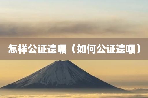 怎样公证遗嘱（如何公证遗嘱）