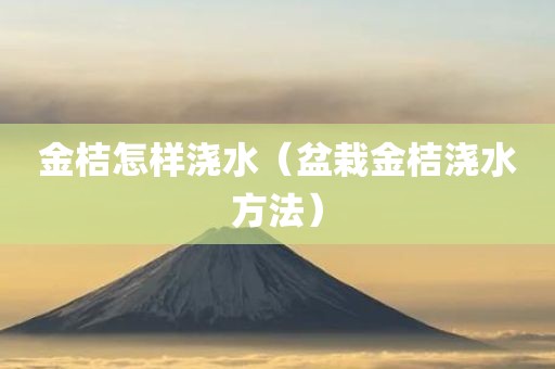 金桔怎样浇水（盆栽金桔浇水方法）