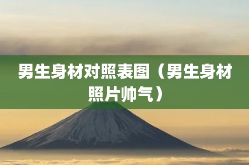 男生身材对照表图（男生身材照片帅气）