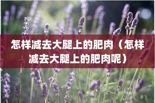 怎样减去大腿上的肥肉（怎样减去大腿上的肥肉呢）