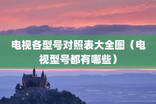 电视各型号对照表大全图（电视型号都有哪些）