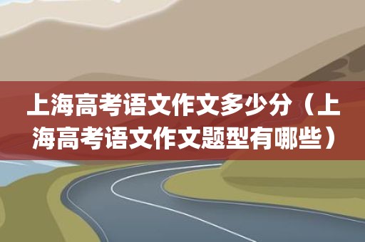 上海高考语文作文多少分（上海高考语文作文题型有哪些）
