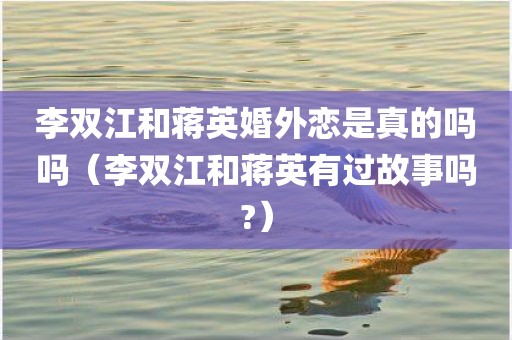 李双江和蒋英婚外恋是真的吗吗（李双江和蒋英有过故事吗?）
