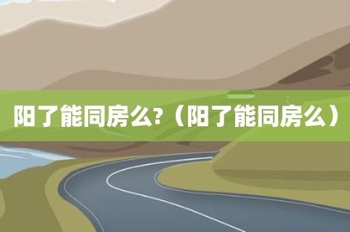 阳了能同房么?(阳了能同房么)
