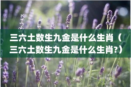 三六土数生九金是什么生肖（三六土数生九金是什么生肖?）