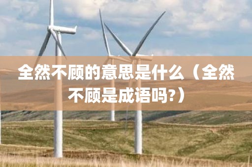 全然不顾的意思是什么（全然不顾是成语吗?）