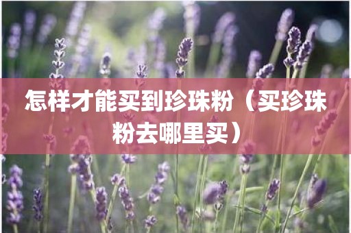 怎样才能买到珍珠粉（买珍珠粉去哪里买）