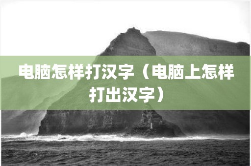 电脑怎样打汉字（电脑上怎样打出汉字）