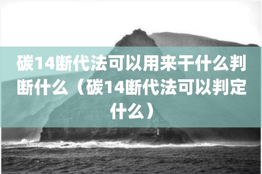 碳14断代法可以用来干什么判断什么（碳14断代法可以判定什么）