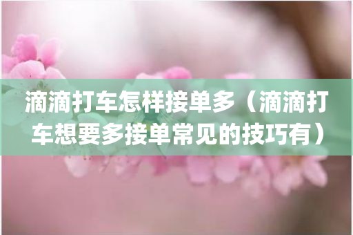 滴滴打车怎样接单多（滴滴打车想要多接单常见的技巧有）