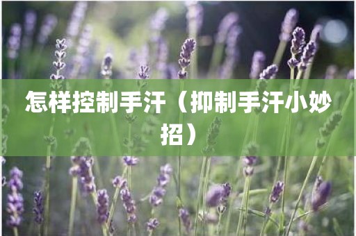 怎样控制手汗（抑制手汗小妙招）