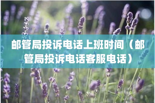 邮管局投诉电话上班时间(邮管局投诉电话客服电话)