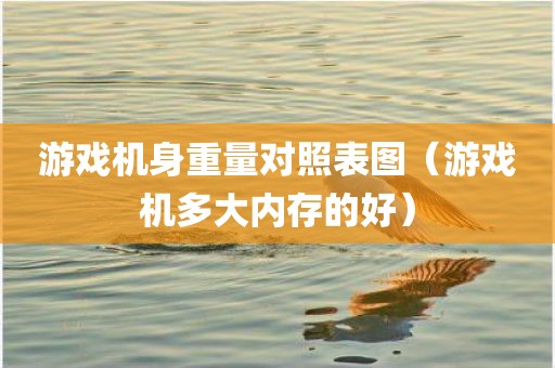 游戏机身重量对照表图（游戏机多大内存的好）