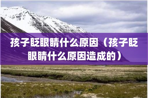 孩子眨眼睛什么原因（孩子眨眼睛什么原因造成的）